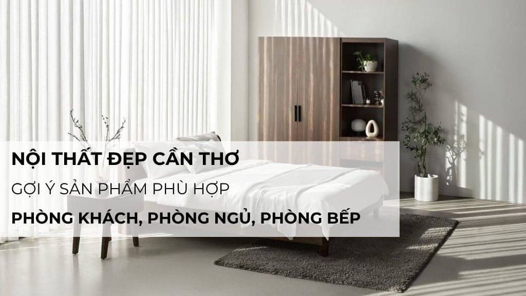 Nội thất đẹp Cần Thơ: Gợi ý sản phẩm phù hợp phòng khách, phòng ngủ, phòng bếp